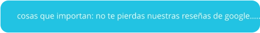 cosas que importan: no te pierdas nuestras reseñas de google…..